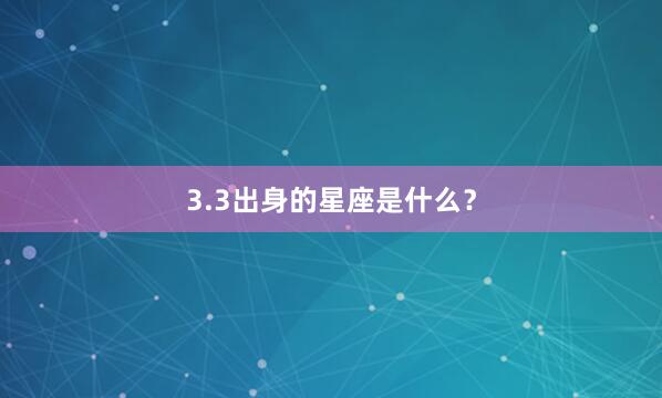 3.3出身的星座是什么?