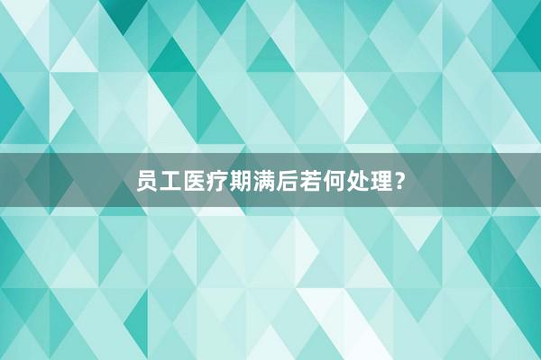 员工医疗期满后若何处理？